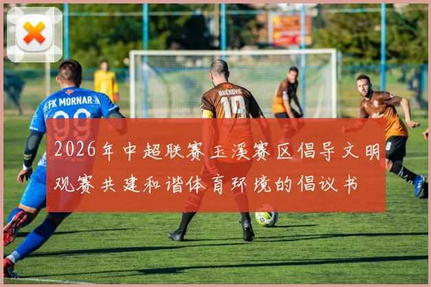 2026年中超联赛玉溪赛区倡导文明观赛共建和谐体育环境的倡议书