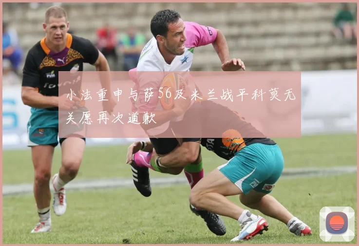 小法重申与萨56及米兰战平科莫无关愿再次道歉