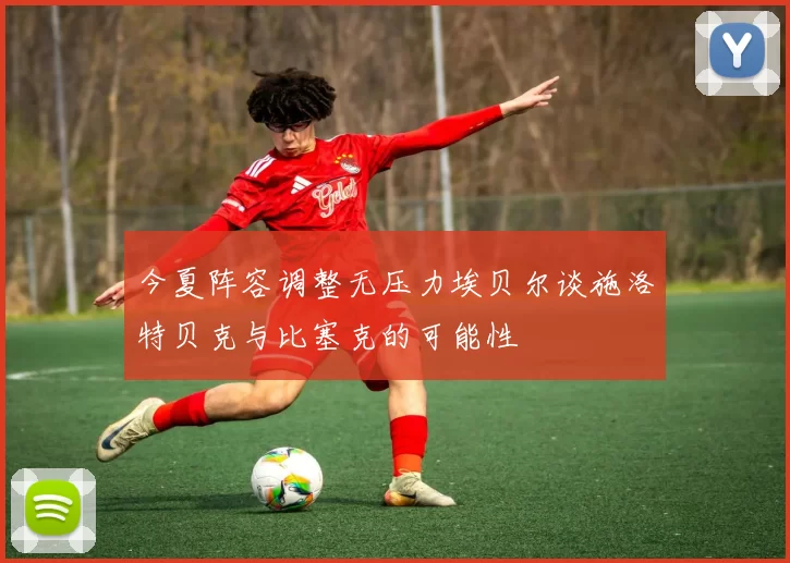 今夏阵容调整无压力埃贝尔谈施洛特贝克与比塞克的可能性