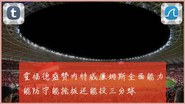 霍福德盛赞内特威廉姆斯全面能力能防守能抢板还能投三分球