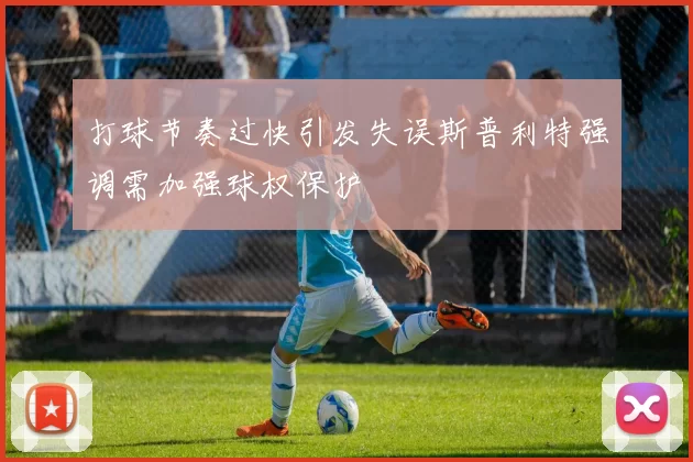 打球节奏过快引发失误斯普利特强调需加强球权保护