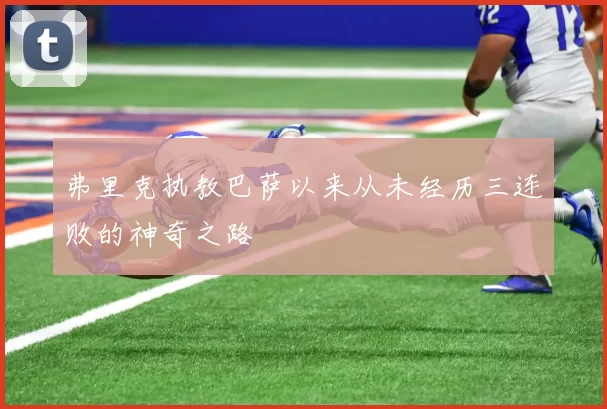 弗里克执教巴萨以来从未经历三连败的神奇之路