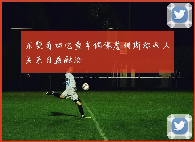东契奇回忆童年偶像詹姆斯称两人关系日益融洽