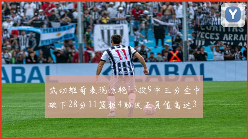 武切维奇表现惊艳13投9中三分全中砍下28分11篮板4助攻正负值高达35