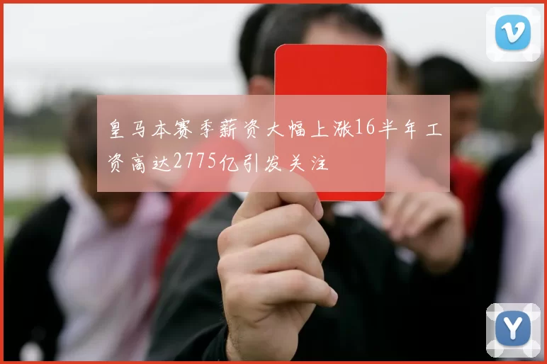 皇马本赛季薪资大幅上涨16半年工资高达2775亿引发关注