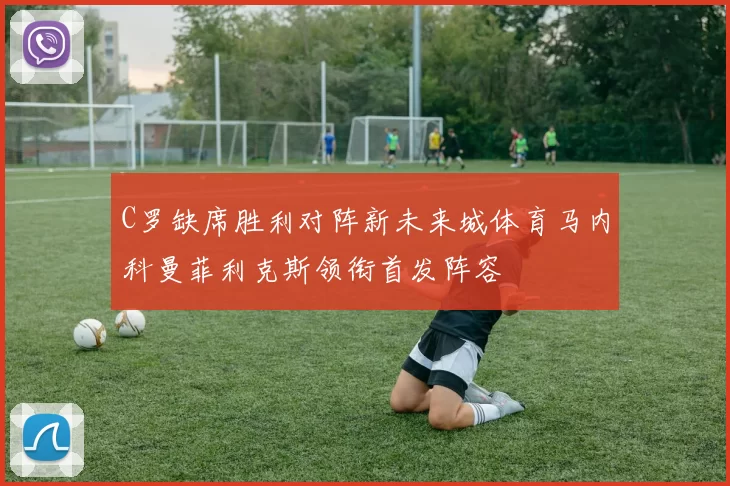 C罗缺席胜利对阵新未来城体育马内科曼菲利克斯领衔首发阵容