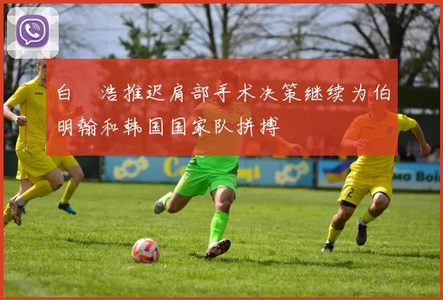 白昇浩推迟肩部手术决策继续为伯明翰和韩国国家队拼搏