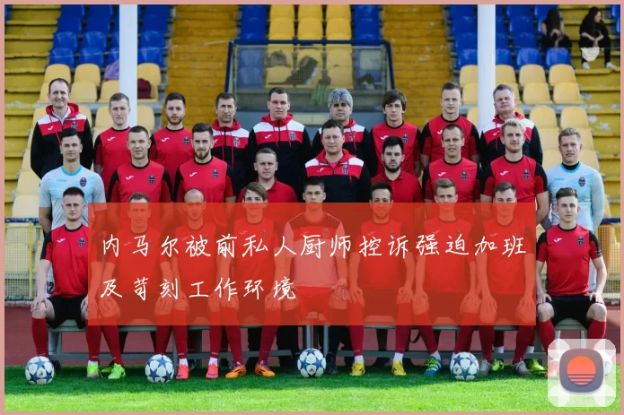 内马尔被前私人厨师控诉强迫加班及苛刻工作环境