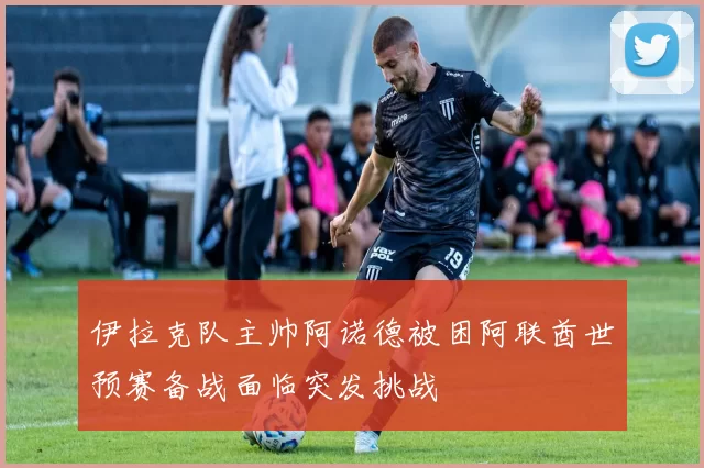 伊拉克队主帅阿诺德被困阿联酋世预赛备战面临突发挑战