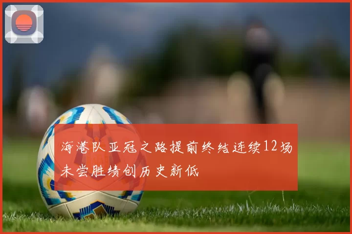 海港队亚冠之路提前终结连续12场未尝胜绩创历史新低