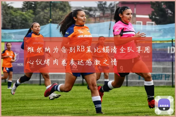维尔纳为告别RB莱比锡请全队享用心仪烤肉卷表达感激之情