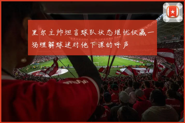 里尔主帅坦言球队状态堪忧仅赢一场理解球迷对他下课的呼声