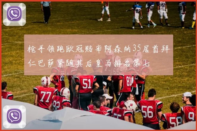 枪手领跑欧冠赔率阿森纳35居首拜仁巴萨紧随其后皇马排名第七