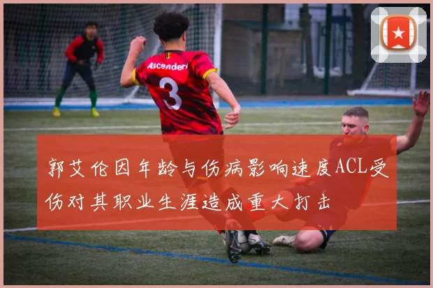 郭艾伦因年龄与伤病影响速度ACL受伤对其职业生涯造成重大打击