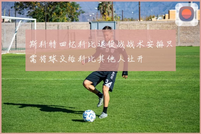 斯科特回忆科比退役战战术安排只需将球交给科比其他人让开