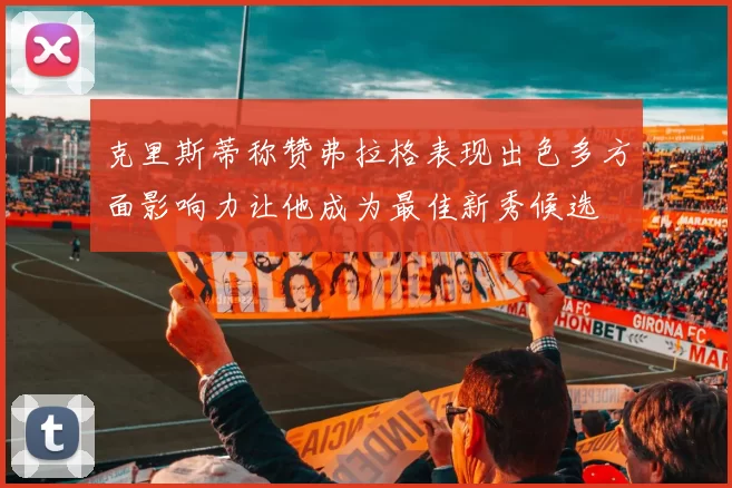 克里斯蒂称赞弗拉格表现出色多方面影响力让他成为最佳新秀候选