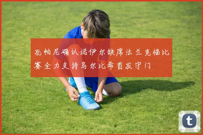 孔帕尼确认诺伊尔缺席法兰克福比赛全力支持乌尔比希首发守门