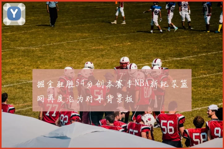 掘金狂胜54分创本赛季NBA新纪录篮网再度沦为对手背景板