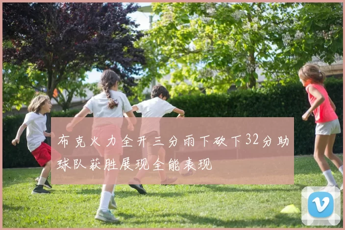 布克火力全开三分雨下砍下32分助球队获胜展现全能表现