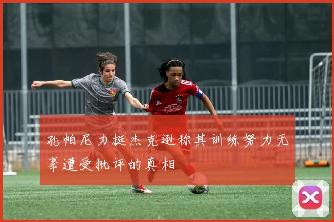 孔帕尼力挺杰克逊称其训练努力无辜遭受批评的真相