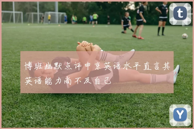 博班幽默点评申京英语水平直言其英语能力尚不及自己