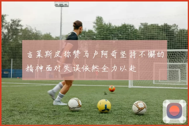 吉莱斯皮称赞马卢阿奇坚持不懈的精神面对失误依然全力以赴