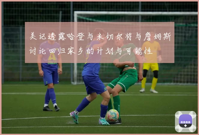 美记透露哈登与米切尔将与詹姆斯讨论回归家乡的计划与可能性