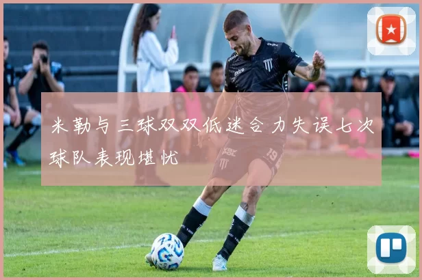 米勒与三球双双低迷合力失误七次球队表现堪忧
