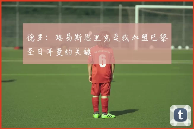 德罗：路易斯恩里克是我加盟巴黎圣日耳曼的关键