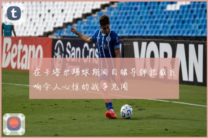 在卡塔尔踢球期间目睹导弹拦截巨响令人心惊的战争见闻