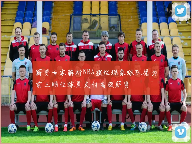 薪资专家解析NBA摆烂现象球队愿为前三顺位球员支付高额薪资