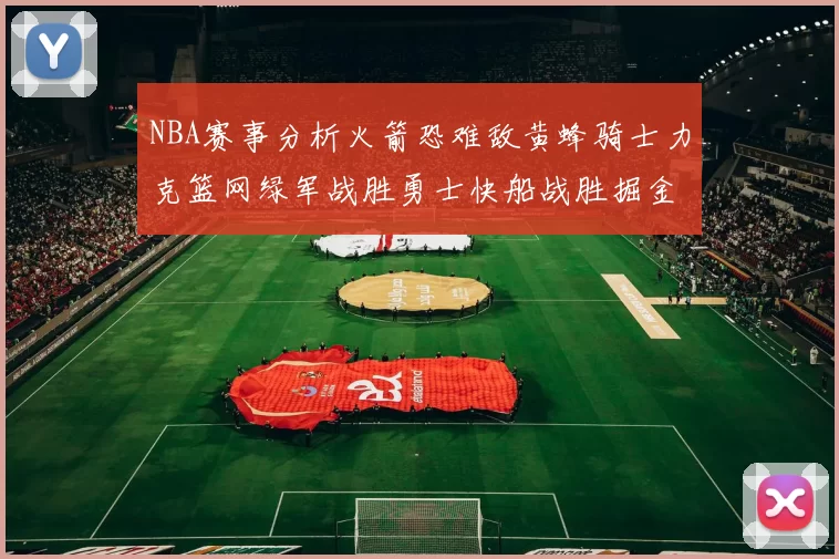 NBA赛事分析火箭恐难敌黄蜂骑士力克篮网绿军战胜勇士快船战胜掘金