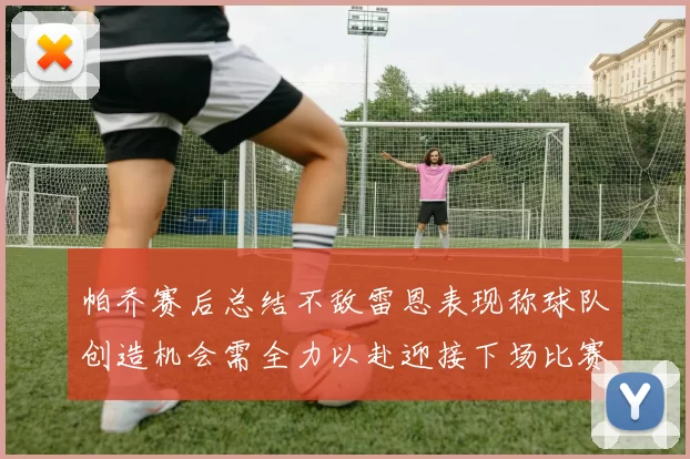 帕乔赛后总结不敌雷恩表现称球队创造机会需全力以赴迎接下场比赛