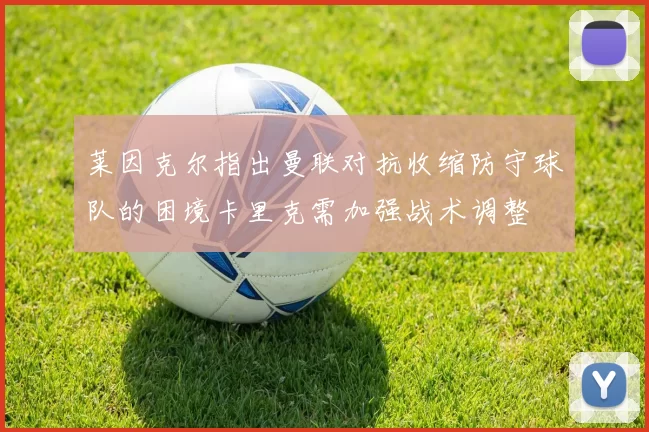 莱因克尔指出曼联对抗收缩防守球队的困境卡里克需加强战术调整