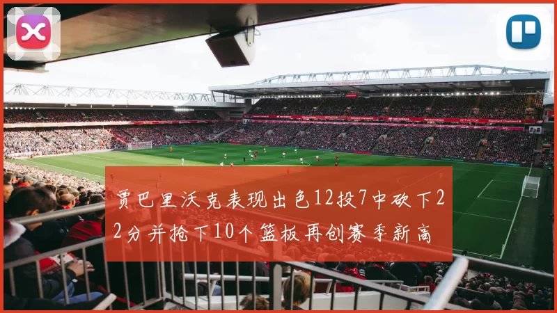 贾巴里沃克表现出色12投7中砍下22分并抢下10个篮板再创赛季新高